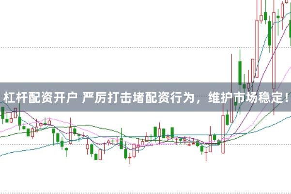 杠杆配资开户 严厉打击堵配资行为，维护市场稳定！