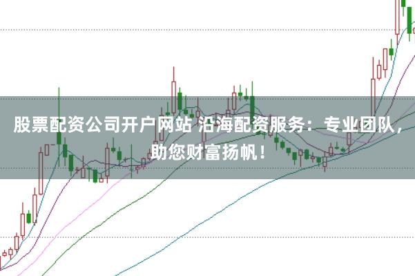 股票配资公司开户网站 沿海配资服务：专业团队，助您财富扬帆！