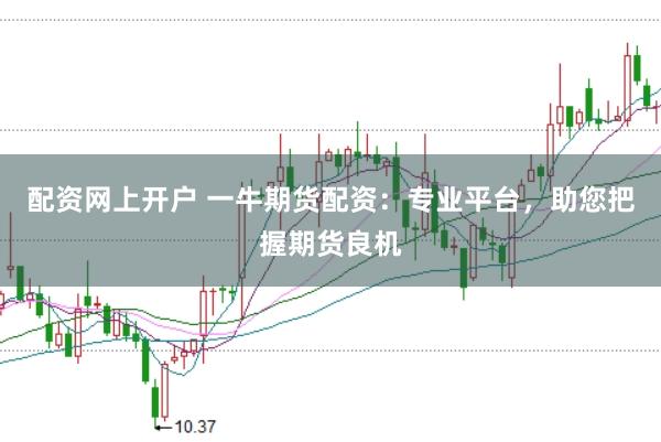 配资网上开户 一牛期货配资：专业平台，助您把握期货良机