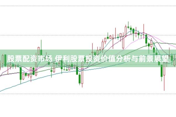 股票配资市场 伊利股票投资价值分析与前景展望