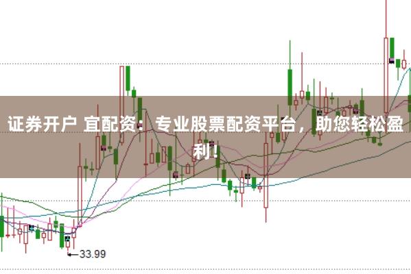 证券开户 宜配资：专业股票配资平台，助您轻松盈利！