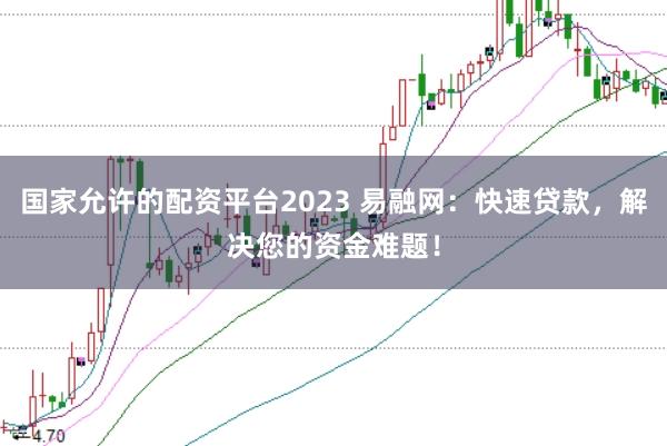 国家允许的配资平台2023 易融网：快速贷款，解决您的资金难题！