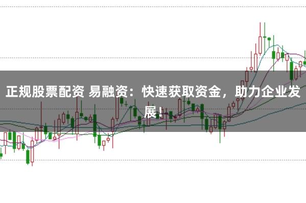 正规股票配资 易融资：快速获取资金，助力企业发展！