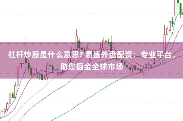 杠杆炒股是什么意思? 易盛外盘配资：专业平台，助您掘金全球市场