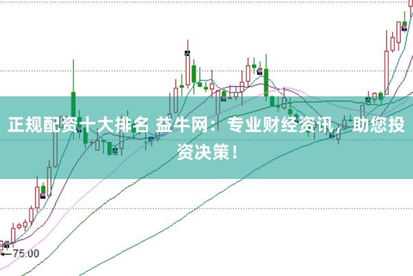 正规配资十大排名 益牛网：专业财经资讯，助您投资决策！