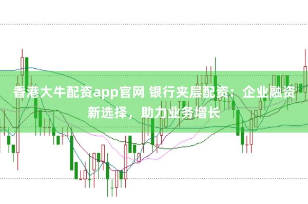 香港大牛配资app官网 银行夹层配资：企业融资新选择，助力业务增长