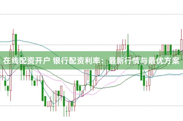 在线配资开户 银行配资利率：最新行情与最优方案