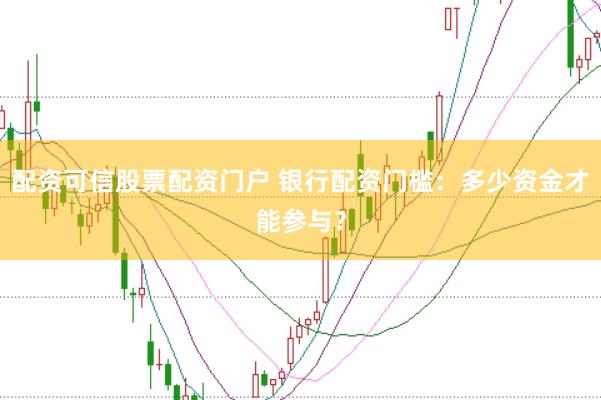 配资可信股票配资门户 银行配资门槛：多少资金才能参与？