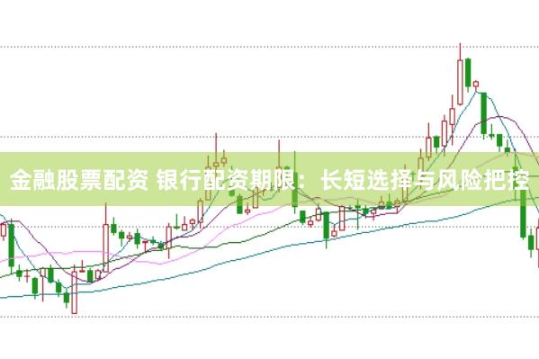 金融股票配资 银行配资期限：长短选择与风险把控