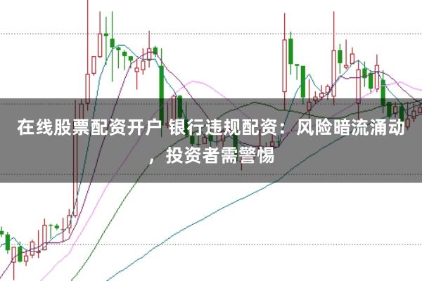 在线股票配资开户 银行违规配资：风险暗流涌动，投资者需警惕