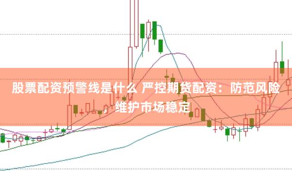 股票配资预警线是什么 严控期货配资：防范风险，维护市场稳定