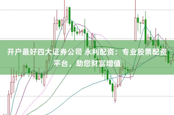 开户最好四大证券公司 永利配资：专业股票配资平台，助您财富增值