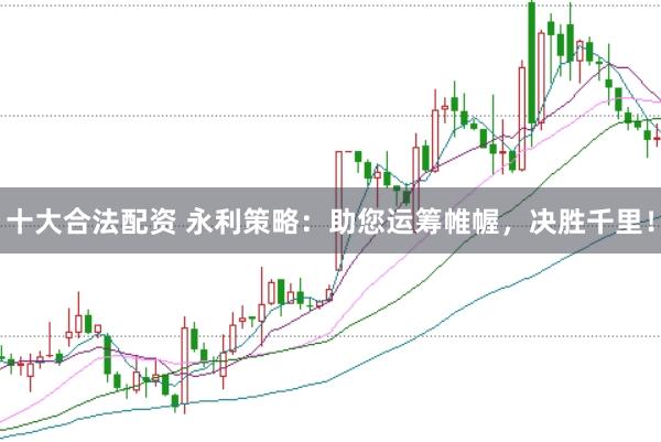 十大合法配资 永利策略：助您运筹帷幄，决胜千里！