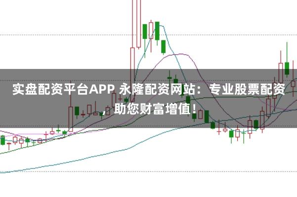 实盘配资平台APP 永隆配资网站：专业股票配资，助您财富增值！