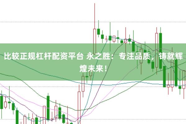 比较正规杠杆配资平台 永之胜：专注品质，铸就辉煌未来！