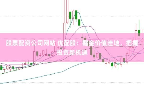 股票配资公司网站 优配股：掘金价值洼地，把握投资新机遇
