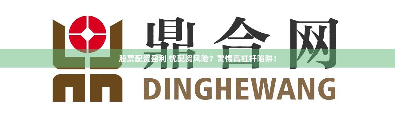 股票配资盈利 忧配资风险？警惕高杠杆陷阱！