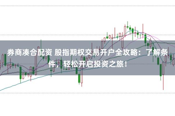 券商凑合配资 股指期权交易开户全攻略：了解条件，轻松开启投资之旅！