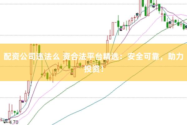 配资公司违法么 资合法平台精选：安全可靠，助力投资！