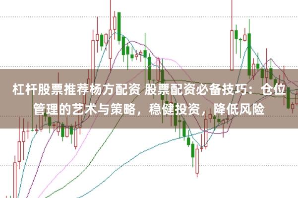 杠杆股票推荐杨方配资 股票配资必备技巧：仓位管理的艺术与策略，稳健投资，降低风险