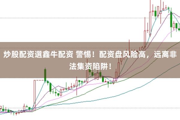 炒股配资選鑫牛配资 警惕！配资盘风险高，远离非法集资陷阱！
