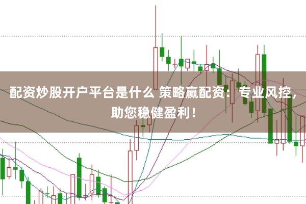 配资炒股开户平台是什么 策略赢配资：专业风控，助您稳健盈利！