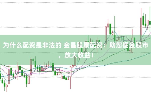 为什么配资是非法的 金昌股票配资：助您掘金股市，放大收益！