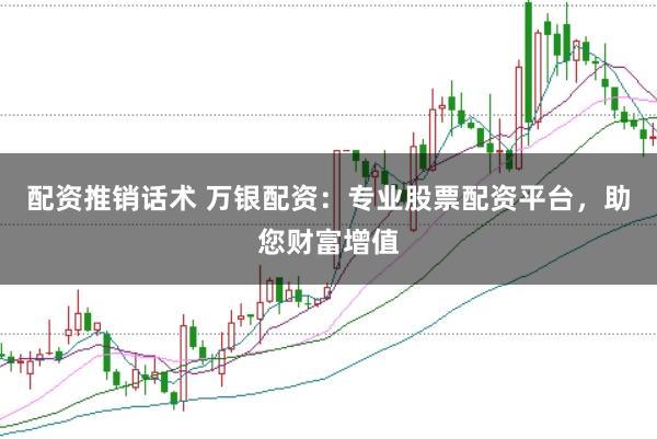 配资推销话术 万银配资：专业股票配资平台，助您财富增值