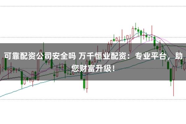 可靠配资公司安全吗 万千恒业配资：专业平台，助您财富升级！