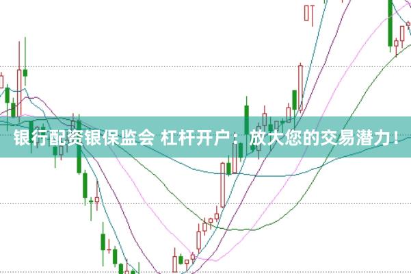银行配资银保监会 杠杆开户：放大您的交易潜力！