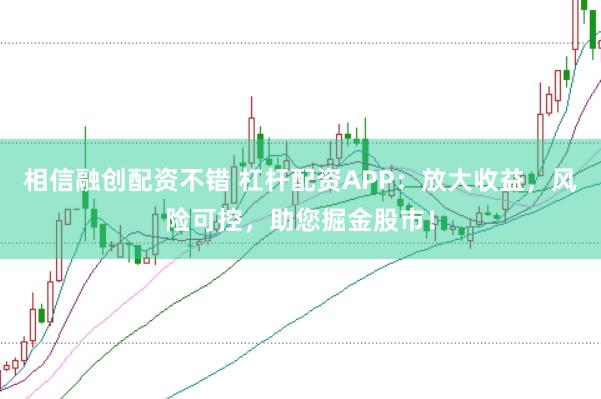 相信融创配资不错 杠杆配资APP：放大收益，风险可控，助您掘金股市！