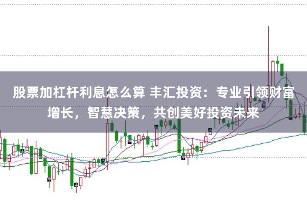 股票加杠杆利息怎么算 丰汇投资：专业引领财富增长，智慧决策，共创美好投资未来