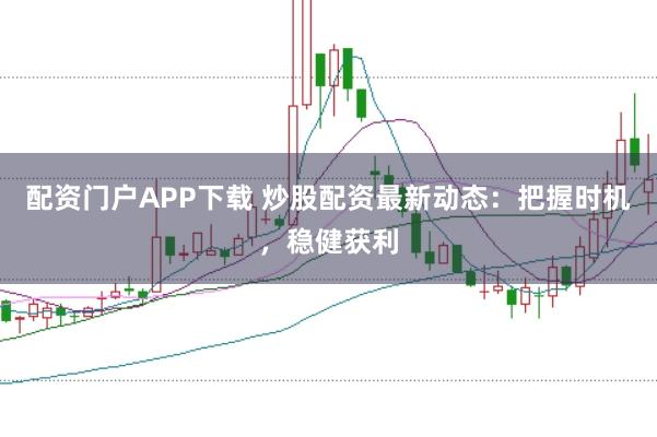 配资门户APP下载 炒股配资最新动态：把握时机，稳健获利