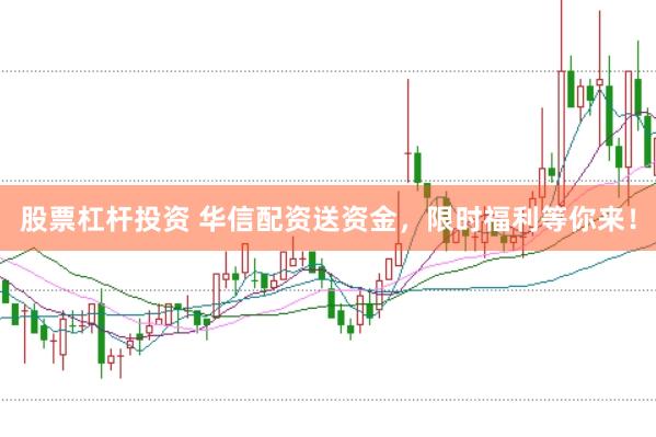 股票杠杆投资 华信配资送资金，限时福利等你来！