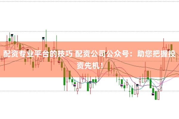 配资专业平台的技巧 配资公司公众号：助您把握投资先机！