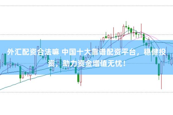 外汇配资合法嘛 中国十大靠谱配资平台，稳健投资，助力资金增值无忧！