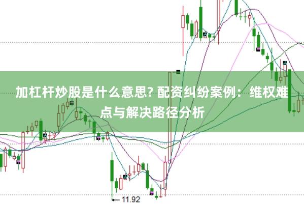 加杠杆炒股是什么意思? 配资纠纷案例：维权难点与解决路径分析