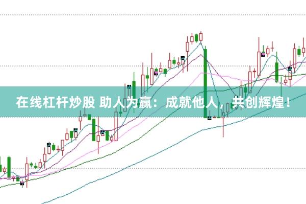 在线杠杆炒股 助人为赢：成就他人，共创辉煌！