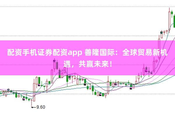 配资手机证券配资app 善隆国际：全球贸易新机遇，共赢未来！