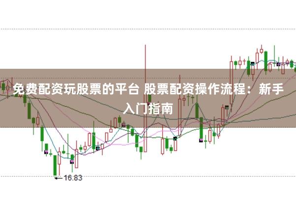 免费配资玩股票的平台 股票配资操作流程：新手入门指南