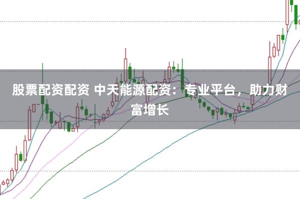 股票配资配资 中天能源配资：专业平台，助力财富增长