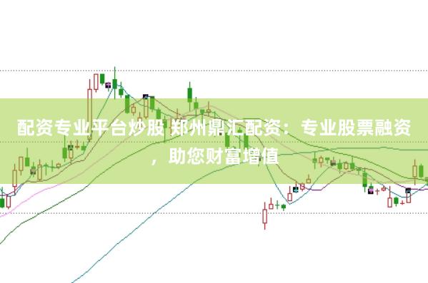 配资专业平台炒股 郑州鼎汇配资：专业股票融资，助您财富增值