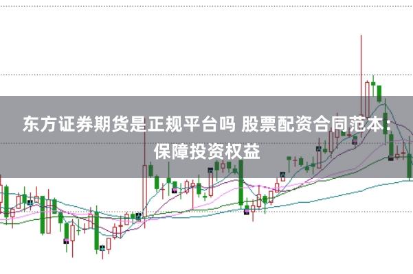 东方证券期货是正规平台吗 股票配资合同范本：保障投资权益