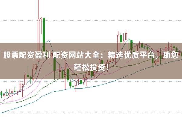 股票配资盈利 配资网站大全：精选优质平台，助您轻松投资！