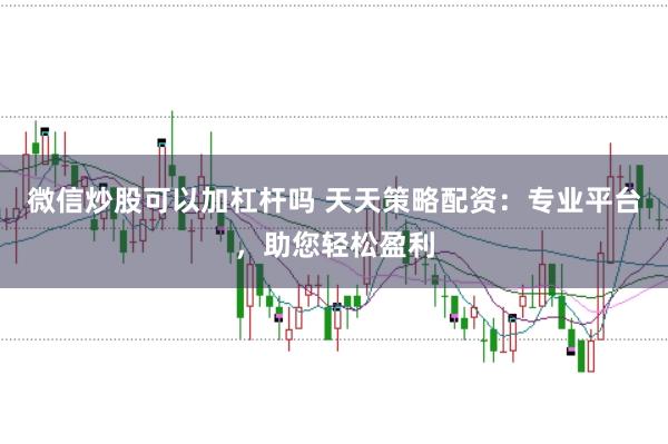 微信炒股可以加杠杆吗 天天策略配资：专业平台，助您轻松盈利