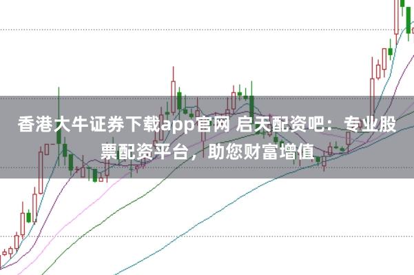 香港大牛证券下载app官网 启天配资吧：专业股票配资平台，助您财富增值