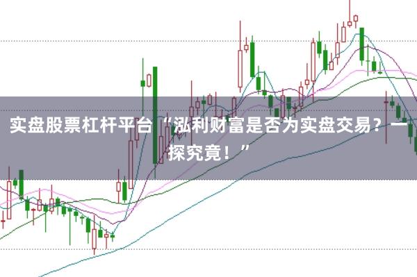 实盘股票杠杆平台 “泓利财富是否为实盘交易？一探究竟！”