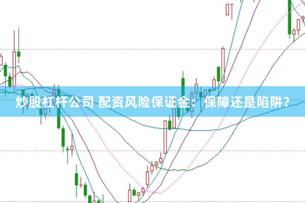 炒股杠杆公司 配资风险保证金：保障还是陷阱？