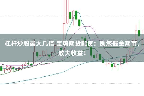 杠杆炒股最大几倍 宝鸡期货配资：助您掘金期市，放大收益！