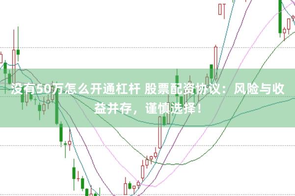 没有50万怎么开通杠杆 股票配资协议：风险与收益并存，谨慎选择！